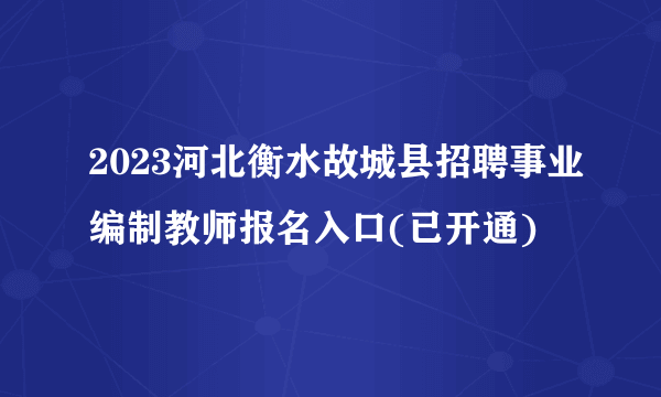 2023河北衡水故城县招聘事业编制教师报名入口(已开通)