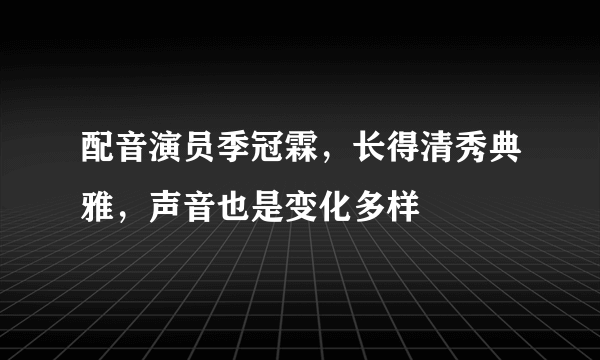 配音演员季冠霖，长得清秀典雅，声音也是变化多样