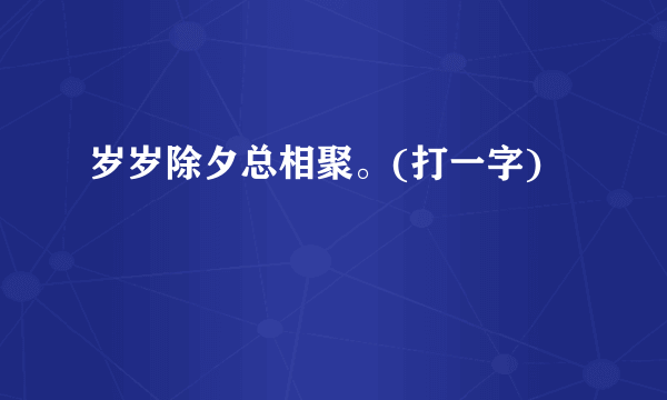 岁岁除夕总相聚。(打一字)