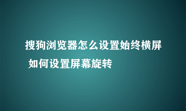 搜狗浏览器怎么设置始终横屏 如何设置屏幕旋转