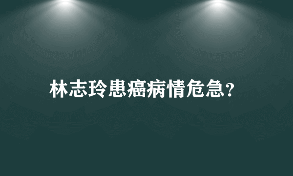 林志玲患癌病情危急？