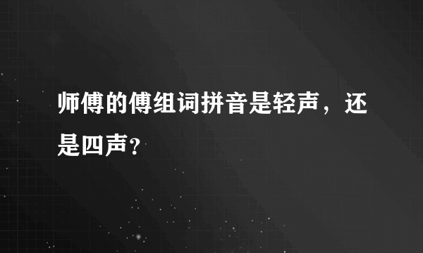 师傅的傅组词拼音是轻声，还是四声？