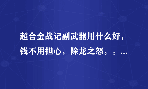 超合金战记副武器用什么好，钱不用担心，除龙之怒。。。 纠结