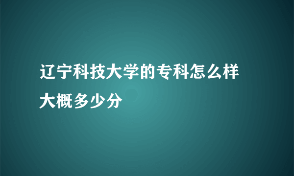 辽宁科技大学的专科怎么样 大概多少分