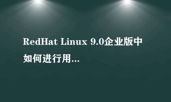 RedHat Linux 9.0企业版中如何进行用户管理? 希望有详细的过程