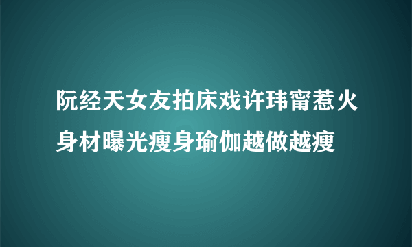 阮经天女友拍床戏许玮甯惹火身材曝光瘦身瑜伽越做越瘦