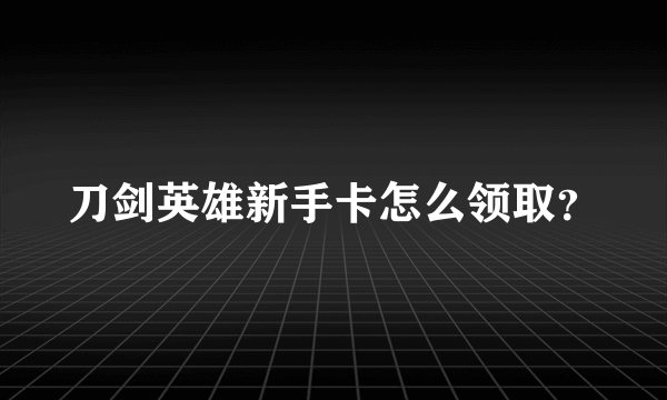 刀剑英雄新手卡怎么领取？