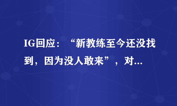 IG回应：“新教练至今还没找到，因为没人敢来”，对此你怎么评价？