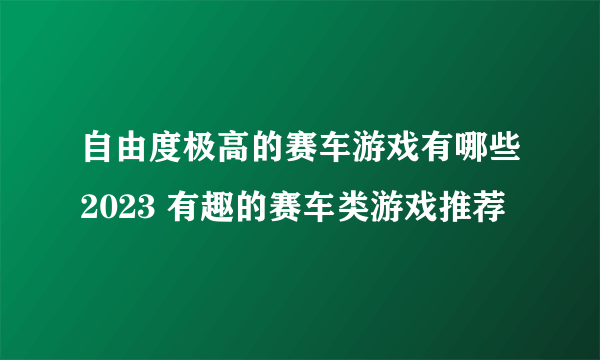 自由度极高的赛车游戏有哪些2023 有趣的赛车类游戏推荐