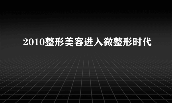 2010整形美容进入微整形时代