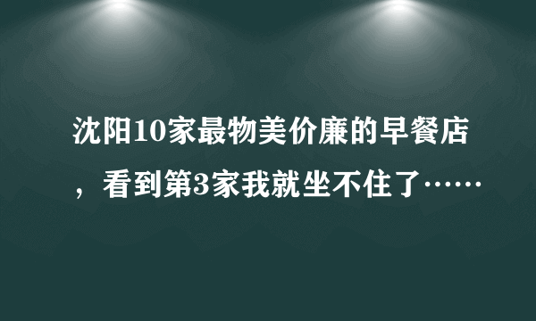 沈阳10家最物美价廉的早餐店，看到第3家我就坐不住了……