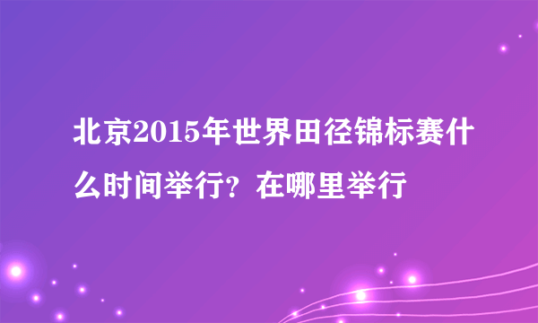 北京2015年世界田径锦标赛什么时间举行？在哪里举行