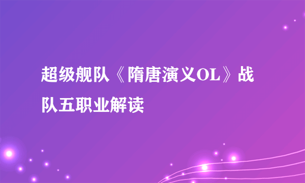 超级舰队《隋唐演义OL》战队五职业解读