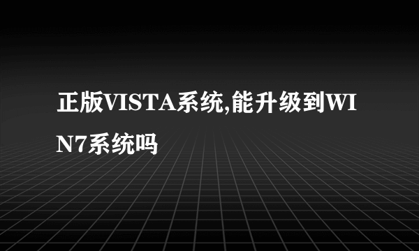 正版VISTA系统,能升级到WIN7系统吗