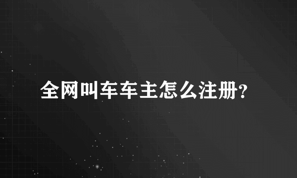 全网叫车车主怎么注册？