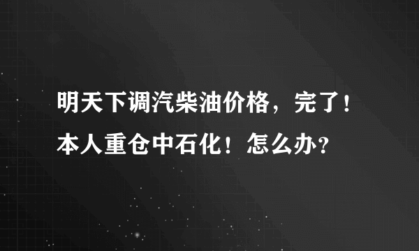 明天下调汽柴油价格，完了！本人重仓中石化！怎么办？