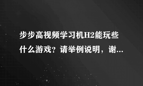 步步高视频学习机H2能玩些什么游戏？请举例说明，谢谢。事成后我追加100分！！！急急急急急急急