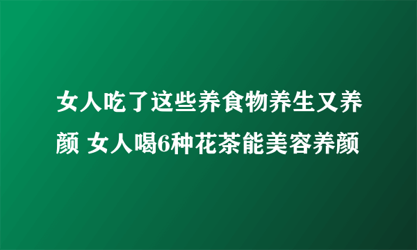 女人吃了这些养食物养生又养颜 女人喝6种花茶能美容养颜