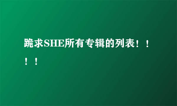 跪求SHE所有专辑的列表！！！！