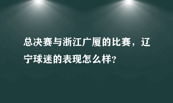 总决赛与浙江广厦的比赛，辽宁球迷的表现怎么样？