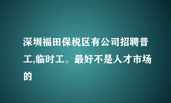 深圳福田保税区有公司招聘普工,临时工。最好不是人才市场的