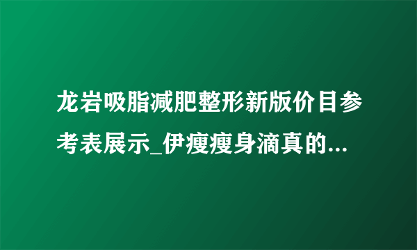 龙岩吸脂减肥整形新版价目参考表展示_伊瘦瘦身滴真的能减肥吗