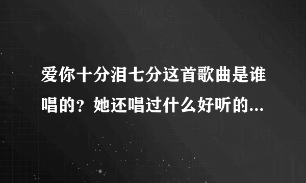 爱你十分泪七分这首歌曲是谁唱的？她还唱过什么好听的歌曲呀？详细点？