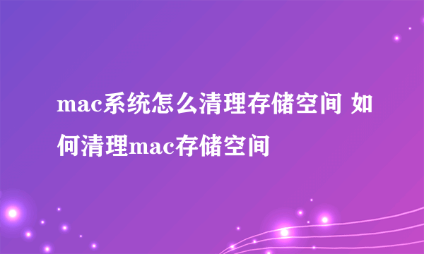 mac系统怎么清理存储空间 如何清理mac存储空间