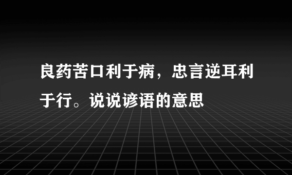 良药苦口利于病，忠言逆耳利于行。说说谚语的意思