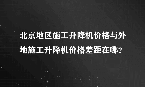 北京地区施工升降机价格与外地施工升降机价格差距在哪？