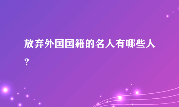 放弃外国国籍的名人有哪些人？