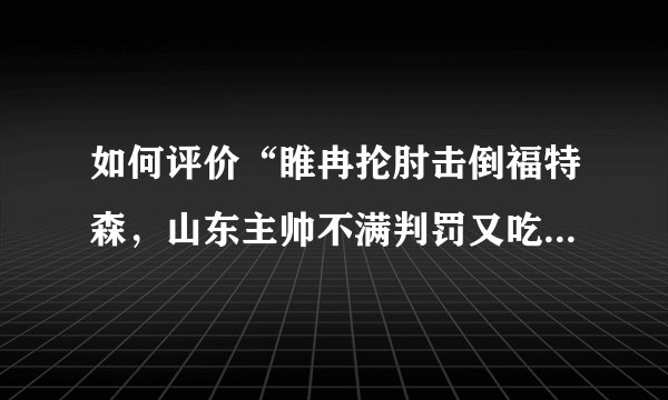 如何评价“睢冉抡肘击倒福特森，山东主帅不满判罚又吃T”这件事？