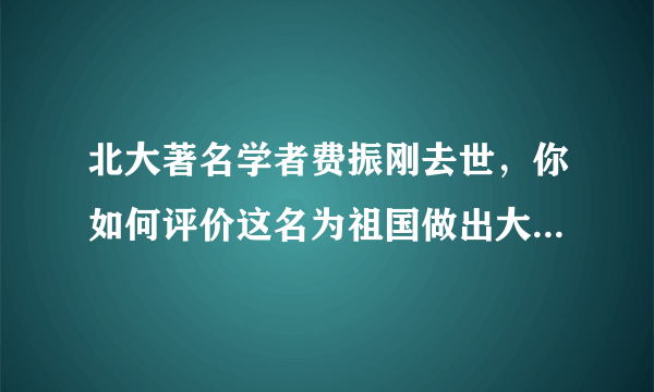 北大著名学者费振刚去世，你如何评价这名为祖国做出大贡献的老人？