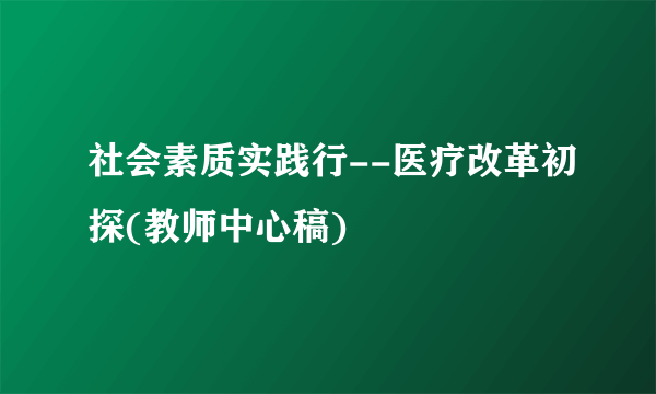 社会素质实践行--医疗改革初探(教师中心稿)