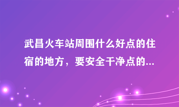 武昌火车站周围什么好点的住宿的地方，要安全干净点的，要能洗澡！