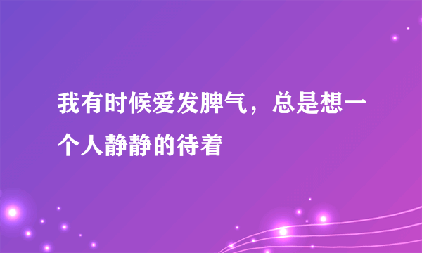 我有时候爱发脾气，总是想一个人静静的待着