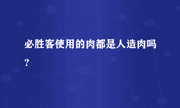 必胜客使用的肉都是人造肉吗？