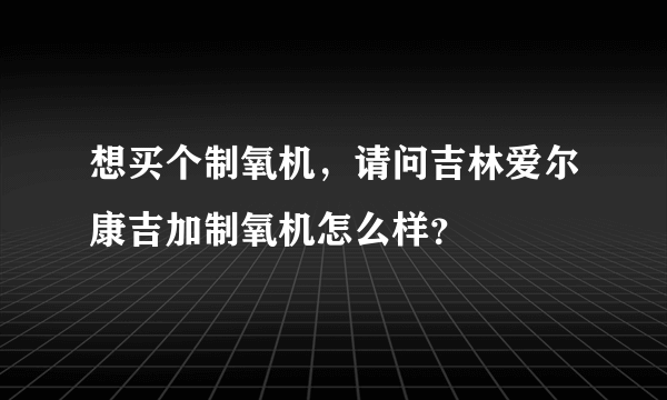 想买个制氧机，请问吉林爱尔康吉加制氧机怎么样？