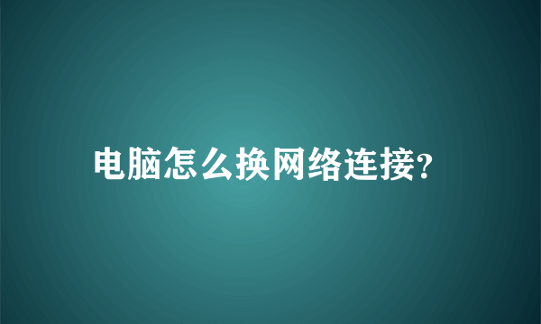 电脑怎么换网络连接？