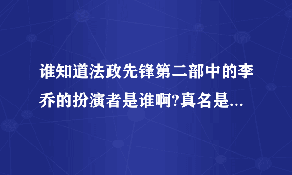 谁知道法政先锋第二部中的李乔的扮演者是谁啊?真名是什么呢?美女啊？