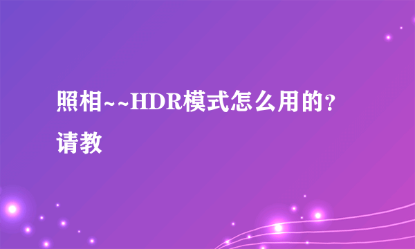 照相~~HDR模式怎么用的？请教