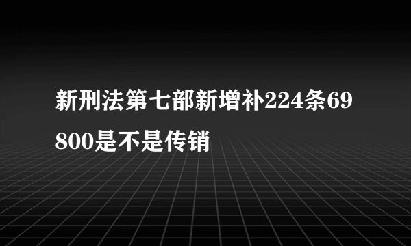 新刑法第七部新增补224条69800是不是传销