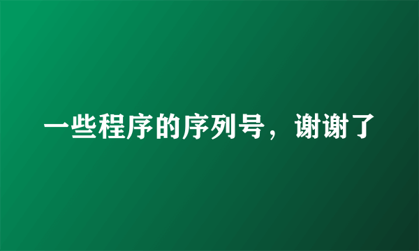 一些程序的序列号，谢谢了