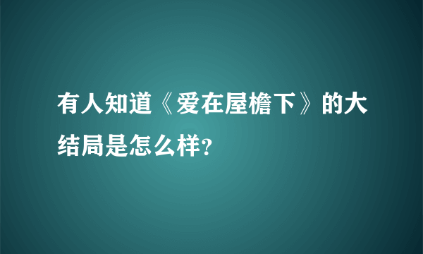 有人知道《爱在屋檐下》的大结局是怎么样？