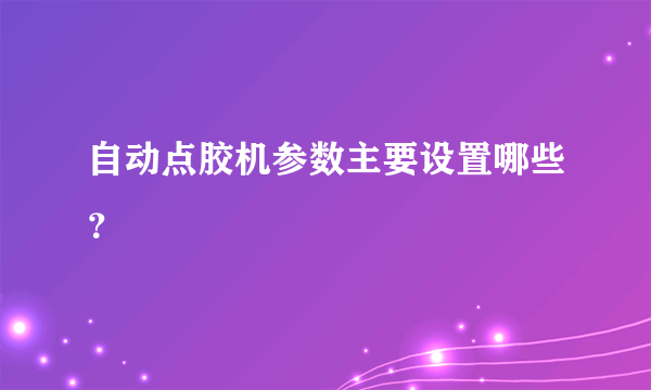 自动点胶机参数主要设置哪些？