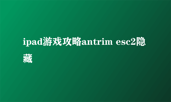 ipad游戏攻略antrim esc2隐藏