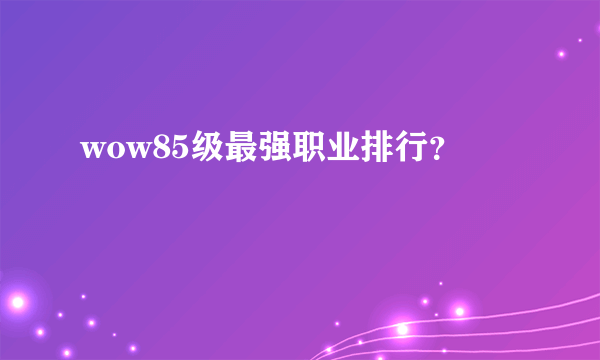 wow85级最强职业排行？