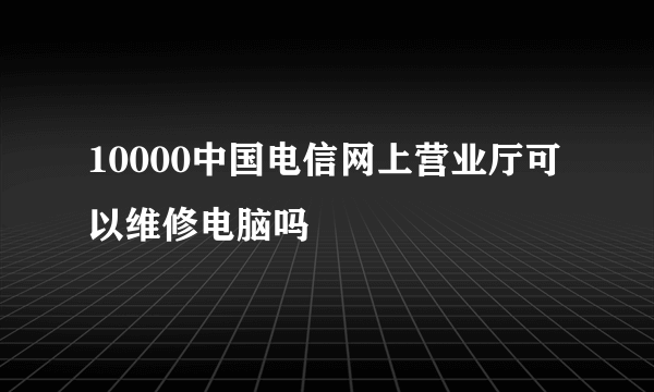 10000中国电信网上营业厅可以维修电脑吗