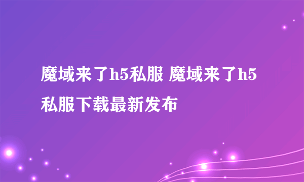 魔域来了h5私服 魔域来了h5私服下载最新发布