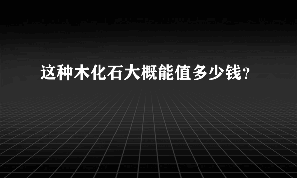 这种木化石大概能值多少钱？